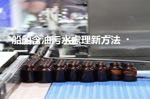 “船舶含油污水處理新方法，綠色航行守護(hù)海洋生態(tài)之美”